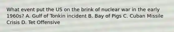 What event put the US on the brink of nuclear war in the early 1960s? A. Gulf of Tonkin incident B. Bay of Pigs C. Cuban Missile Crisis D. Tet Offensive