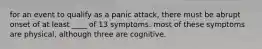 for an event to qualify as a panic attack, there must be abrupt onset of at least ____ of 13 symptoms. most of these symptoms are physical, although three are cognitive.