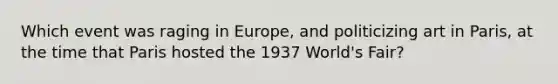 Which event was raging in Europe, and politicizing art in Paris, at the time that Paris hosted the 1937 World's Fair?