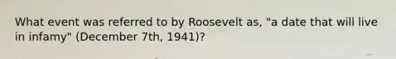 What event was referred to by Roosevelt as, "a date that will live in infamy" (December 7th, 1941)?