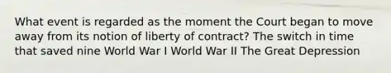 What event is regarded as the moment the Court began to move away from its notion of liberty of contract? The switch in time that saved nine World War I World War II The Great Depression