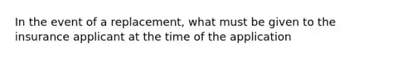 In the event of a replacement, what must be given to the insurance applicant at the time of the application