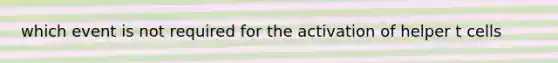 which event is not required for the activation of helper t cells