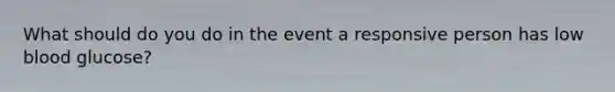 What should do you do in the event a responsive person has low blood glucose?