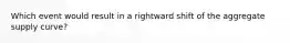 Which event would result in a rightward shift of the aggregate supply curve?
