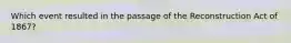 Which event resulted in the passage of the Reconstruction Act of 1867?