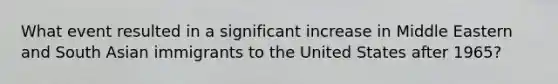 What event resulted in a significant increase in Middle Eastern and South Asian immigrants to the United States after 1965?