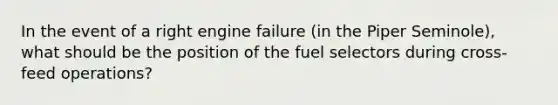 In the event of a right engine failure (in the Piper Seminole), what should be the position of the fuel selectors during cross-feed operations?