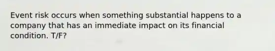 Event risk occurs when something substantial happens to a company that has an immediate impact on its financial condition. T/F?