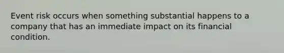 Event risk occurs when something substantial happens to a company that has an immediate impact on its financial condition.