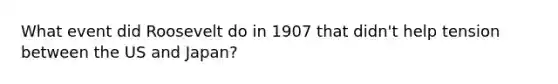 What event did Roosevelt do in 1907 that didn't help tension between the US and Japan?