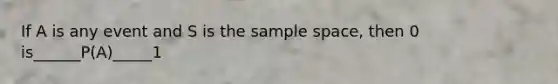 If A is any event and S is the sample space, then 0 is______P(A)_____1