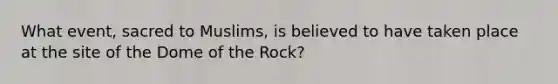 What event, sacred to Muslims, is believed to have taken place at the site of the Dome of the Rock?