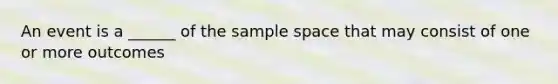 An event is a ______ of the sample space that may consist of one or more outcomes