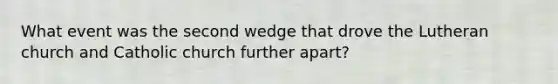 What event was the second wedge that drove the Lutheran church and Catholic church further apart?