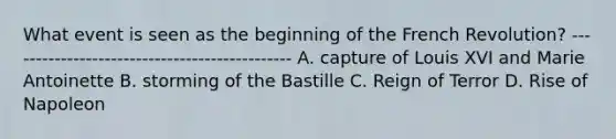 What event is seen as the beginning of the French Revolution? ---------------------------------------------- A. capture of Louis XVI and Marie Antoinette B. storming of the Bastille C. Reign of Terror D. Rise of Napoleon