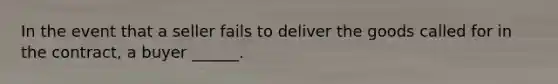 In the event that a seller fails to deliver the goods called for in the contract, a buyer ______.