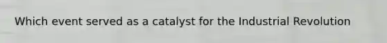 Which event served as a catalyst for the Industrial Revolution