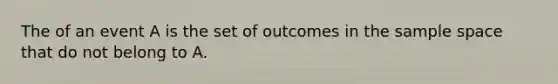 The of an event A is the set of outcomes in the sample space that do not belong to A.