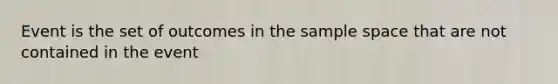 Event is the set of outcomes in the sample space that are not contained in the event