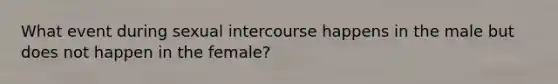 What event during sexual intercourse happens in the male but does not happen in the female?