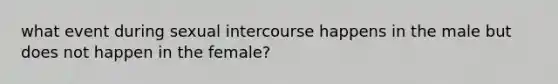 what event during sexual intercourse happens in the male but does not happen in the female?