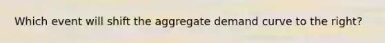 Which event will shift the aggregate demand curve to the right?