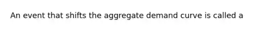 An event that shifts the aggregate demand curve is called a