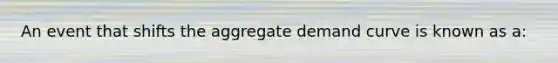 An event that shifts the aggregate demand curve is known as a: