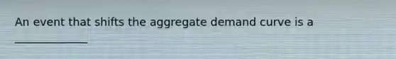 An event that shifts the aggregate demand curve is a _____________
