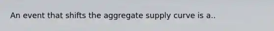 An event that shifts the aggregate supply curve is a..