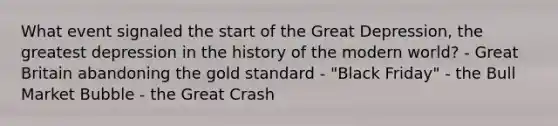 What event signaled the start of the Great Depression, the greatest depression in the history of the modern world? - Great Britain abandoning the gold standard - "Black Friday" - the Bull Market Bubble - the Great Crash