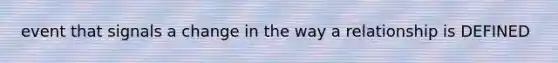 event that signals a change in the way a relationship is DEFINED