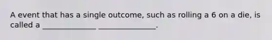 A event that has a single outcome, such as rolling a 6 on a die, is called a ______________ _______________.