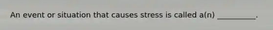 An event or situation that causes stress is called a(n) __________.