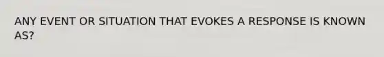 ANY EVENT OR SITUATION THAT EVOKES A RESPONSE IS KNOWN AS?