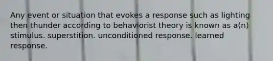 Any event or situation that evokes a response such as lighting then thunder according to behaviorist theory is known as a(n) stimulus. superstition. unconditioned response. learned response.