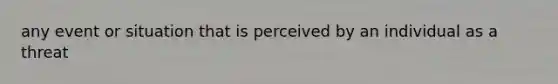 any event or situation that is perceived by an individual as a threat