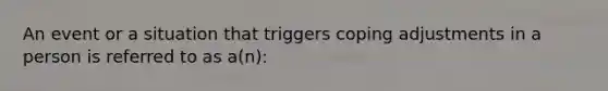 An event or a situation that triggers coping adjustments in a person is referred to as a(n):