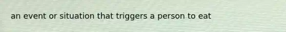 an event or situation that triggers a person to eat