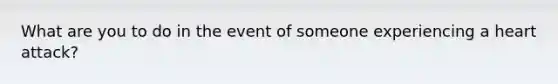 What are you to do in the event of someone experiencing a heart attack?