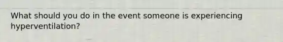 What should you do in the event someone is experiencing hyperventilation?