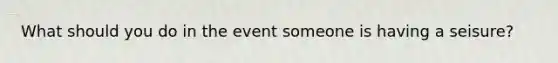 What should you do in the event someone is having a seisure?