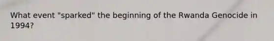 What event "sparked" the beginning of the Rwanda Genocide in 1994?