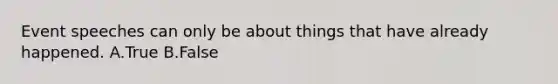 Event speeches can only be about things that have already happened. A.True B.False