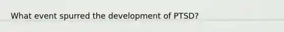 What event spurred the development of PTSD?