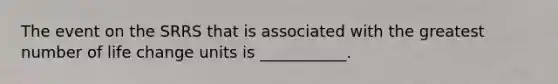 The event on the SRRS that is associated with the greatest number of life change units is ___________.