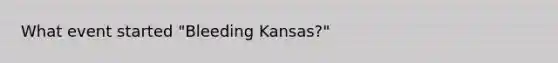 What event started "Bleeding Kansas?"