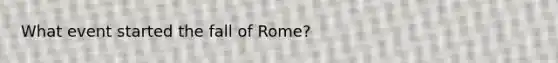 What event started the fall of Rome?