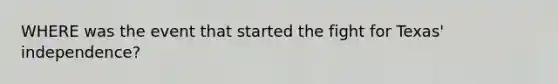 WHERE was the event that started the fight for Texas' independence?